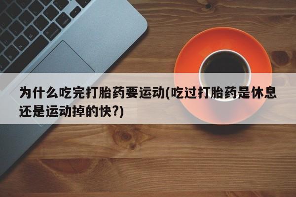 堕胎药使用为什么吃完打胎药要运动(吃过打胎药是休息还是运动掉的快?)