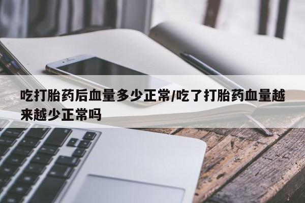 堕胎药使用吃打胎药后血量多少正常/吃了打胎药血量越来越少正常吗
