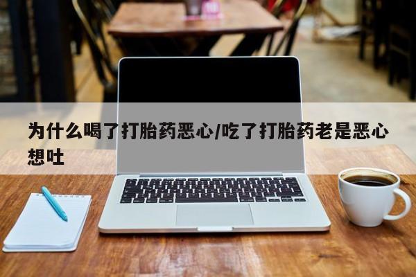 堕胎药使用为什么喝了打胎药恶心/吃了打胎药老是恶心想吐