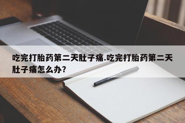 堕胎药使用吃完打胎药第二天肚子痛.吃完打胎药第二天肚子痛怎么办？