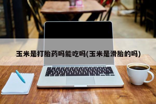 堕胎药使用玉米是打胎药吗能吃吗(玉米是滑胎的吗)