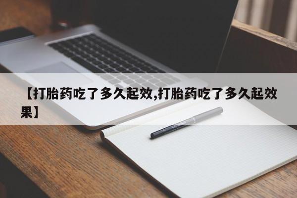 堕胎药使用【打胎药吃了多久起效,打胎药吃了多久起效果】