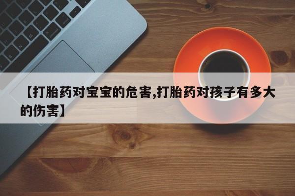 堕胎药使用【打胎药对宝宝的危害,打胎药对孩子有多大的伤害】