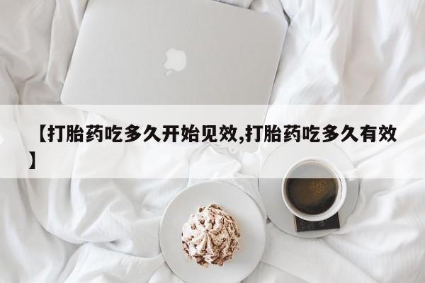 堕胎药使用【打胎药吃多久开始见效,打胎药吃多久有效】