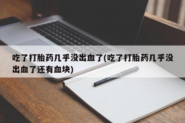 堕胎药使用吃了打胎药几乎没出血了(吃了打胎药几乎没出血了还有血块)
