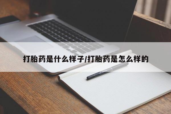 堕胎药使用打胎药是什么样子/打胎药是怎么样的