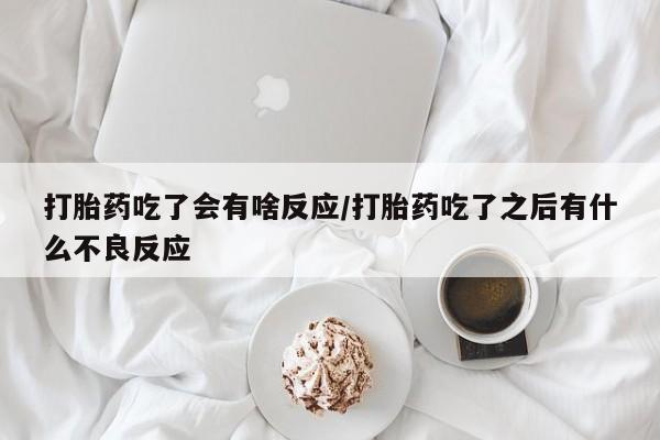 堕胎药使用打胎药吃了会有啥反应/打胎药吃了之后有什么不良反应