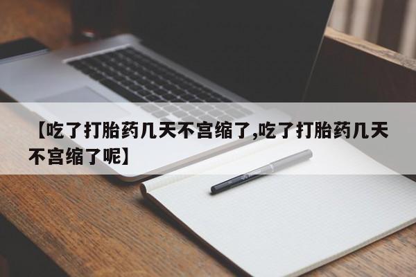 堕胎药使用【吃了打胎药几天不宫缩了,吃了打胎药几天不宫缩了呢】