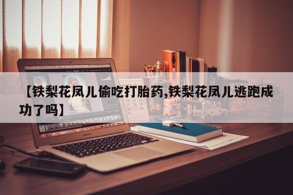 堕胎药使用【铁梨花凤儿偷吃打胎药,铁梨花凤儿逃跑成功了吗】