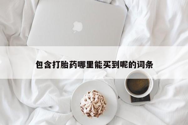 堕胎药使用包含打胎药哪里能买到呢的词条