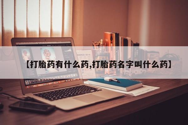 堕胎药使用【打胎药有什么药,打胎药名字叫什么药】