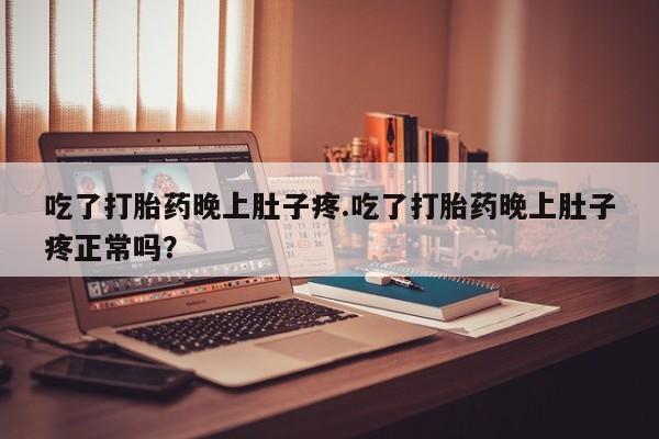 堕胎药使用吃了打胎药晚上肚子疼.吃了打胎药晚上肚子疼正常吗？