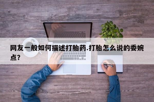 堕胎药使用网友一般如何描述打胎药.打胎怎么说的委婉点？