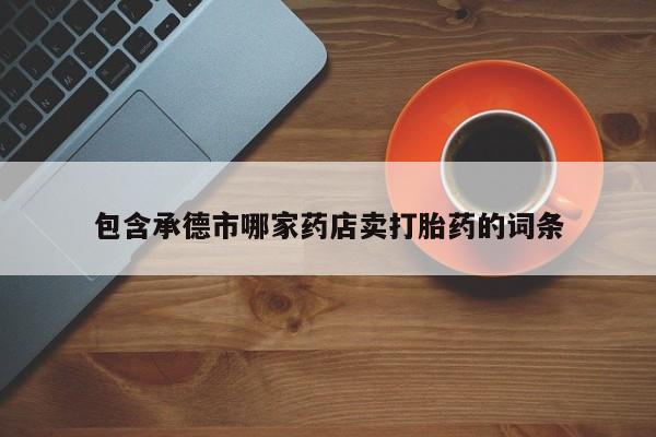 堕胎药使用包含承德市哪家药店卖打胎药的词条