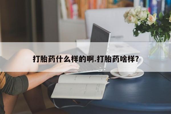 堕胎药使用打胎药什么样的啊.打胎药啥样？