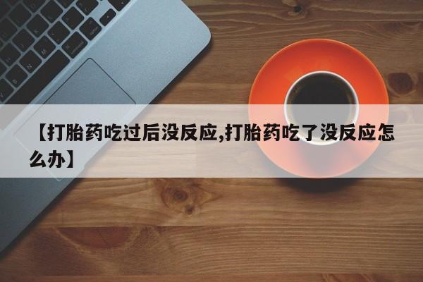 堕胎药使用【打胎药吃过后没反应,打胎药吃了没反应怎么办】
