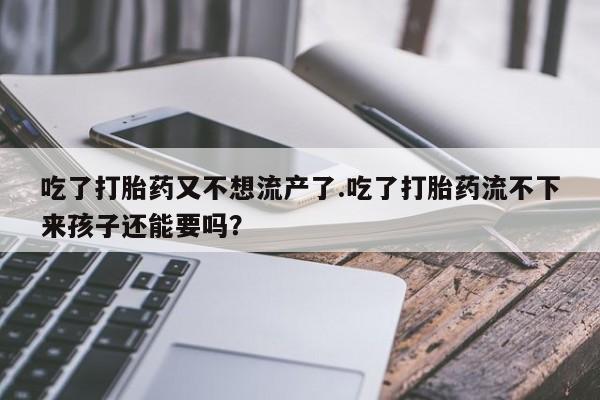 堕胎药使用吃了打胎药又不想流产了.吃了打胎药流不下来孩子还能要吗？