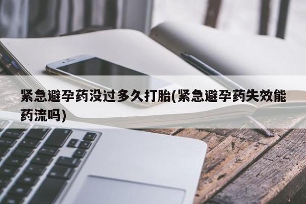 堕胎药使用紧急避孕药没过多久打胎(紧急避孕药失效能药流吗)