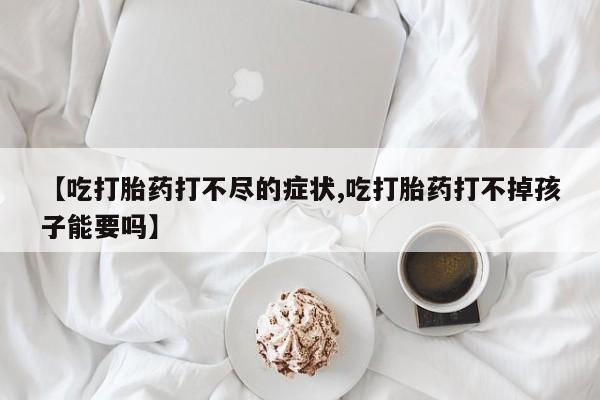 堕胎药使用【吃打胎药打不尽的症状,吃打胎药打不掉孩子能要吗】
