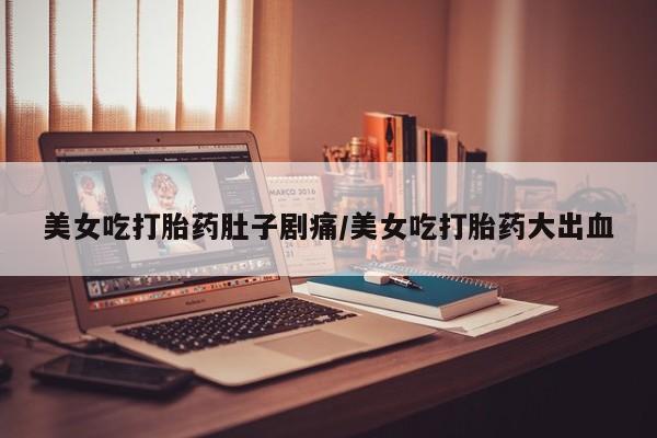 堕胎药使用美女吃打胎药肚子剧痛/美女吃打胎药大出血
