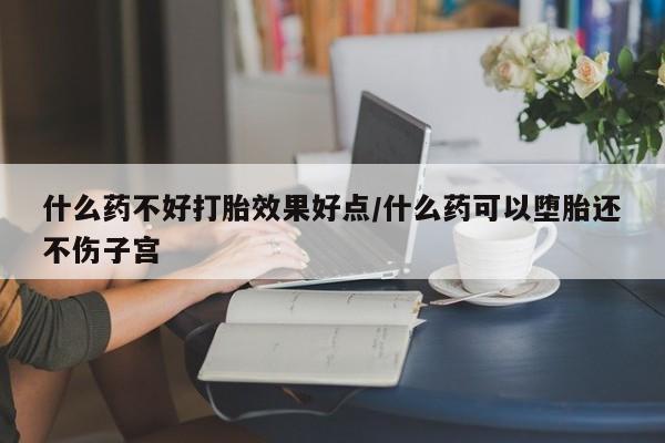 堕胎药使用什么药不好打胎效果好点/什么药可以堕胎还不伤子宫