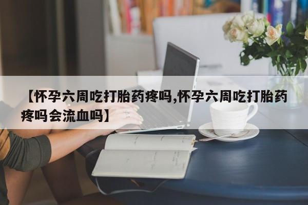 堕胎药使用【怀孕六周吃打胎药疼吗,怀孕六周吃打胎药疼吗会流血吗】
