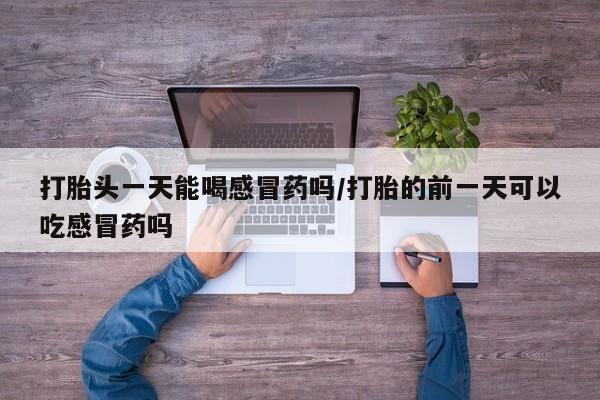 堕胎药使用打胎头一天能喝感冒药吗/打胎的前一天可以吃感冒药吗