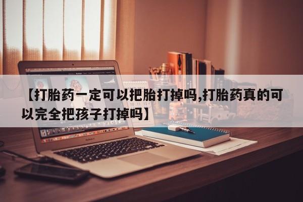 堕胎药使用【打胎药一定可以把胎打掉吗,打胎药真的可以完全把孩子打掉吗】