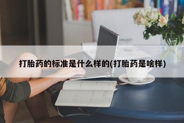 堕胎药使用打胎药的标准是什么样的(打胎药是啥样)