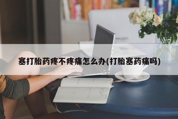 堕胎药使用塞打胎药疼不疼痛怎么办(打胎塞药痛吗)