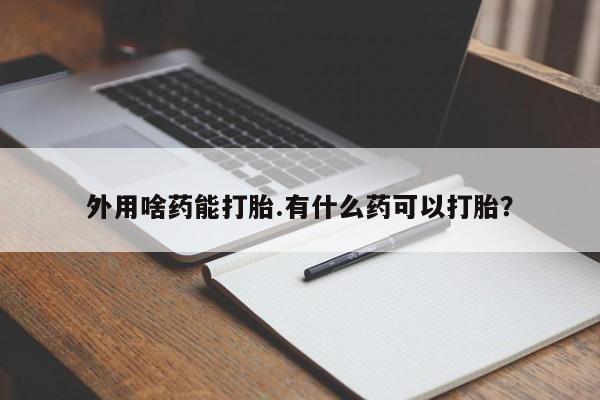 堕胎药使用外用啥药能打胎.有什么药可以打胎？