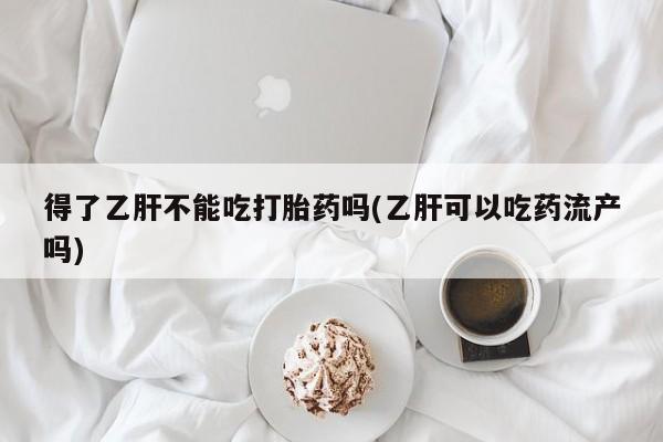 堕胎药使用得了乙肝不能吃打胎药吗(乙肝可以吃药流产吗)