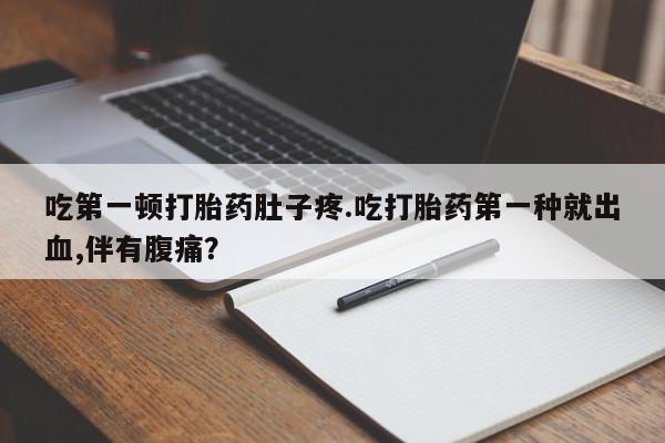 堕胎药使用吃第一顿打胎药肚子疼.吃打胎药第一种就出血,伴有腹痛？