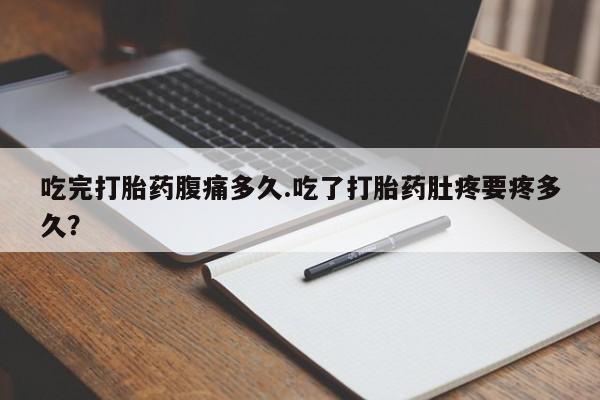 堕胎药使用吃完打胎药腹痛多久.吃了打胎药肚疼要疼多久？