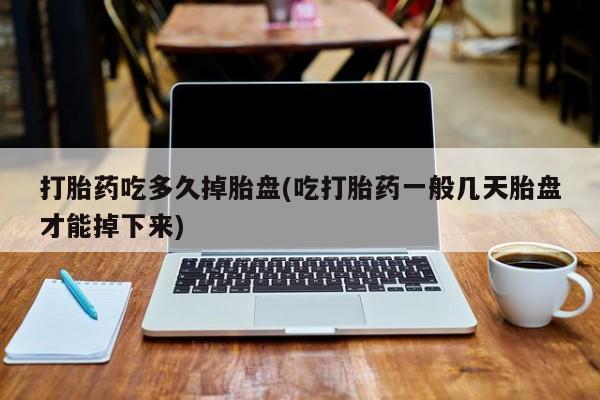 堕胎药使用打胎药吃多久掉胎盘(吃打胎药一般几天胎盘才能掉下来)