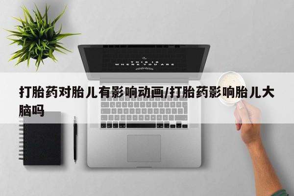 堕胎药使用打胎药对胎儿有影响动画/打胎药影响胎儿大脑吗
