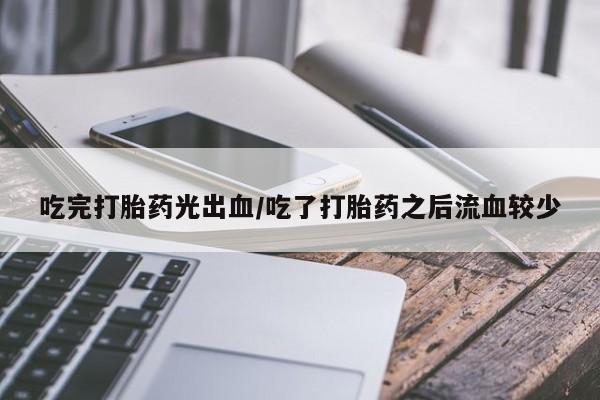 堕胎药使用吃完打胎药光出血/吃了打胎药之后流血较少