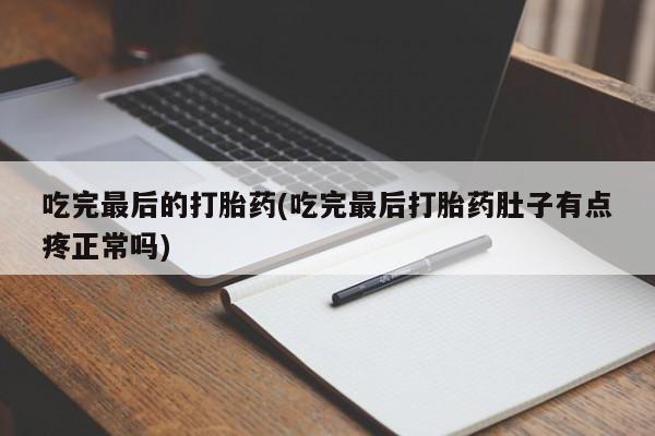 堕胎药使用吃完最后的打胎药(吃完最后打胎药肚子有点疼正常吗)
