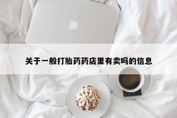 堕胎药使用关于一般打胎药药店里有卖吗的信息