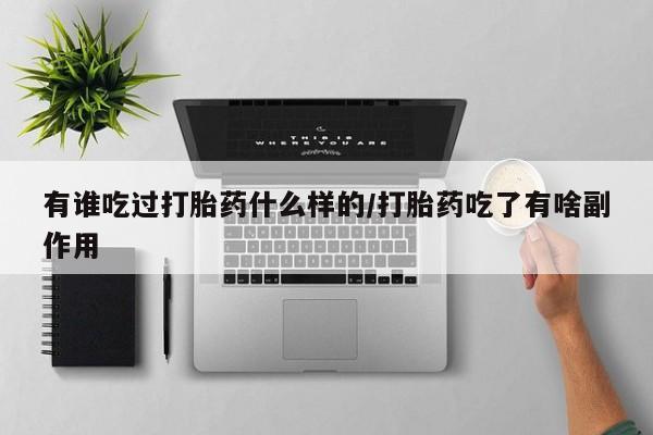 堕胎药使用有谁吃过打胎药什么样的/打胎药吃了有啥副作用