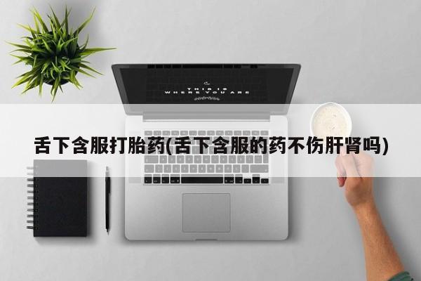 堕胎药使用舌下含服打胎药(舌下含服的药不伤肝肾吗)