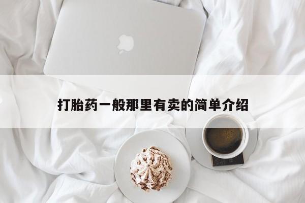 堕胎药使用打胎药一般那里有卖的简单介绍