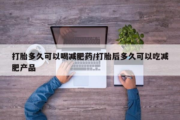 堕胎药使用打胎多久可以喝减肥药/打胎后多久可以吃减肥产品