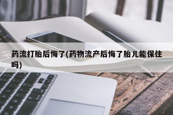 堕胎药使用药流打胎后悔了(药物流产后悔了胎儿能保住吗)
