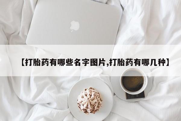 堕胎药使用【打胎药有哪些名字图片,打胎药有哪几种】