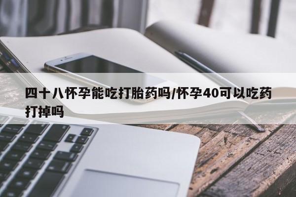 堕胎药使用四十八怀孕能吃打胎药吗/怀孕40可以吃药打掉吗