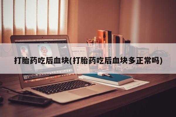 堕胎药使用打胎药吃后血块(打胎药吃后血块多正常吗)