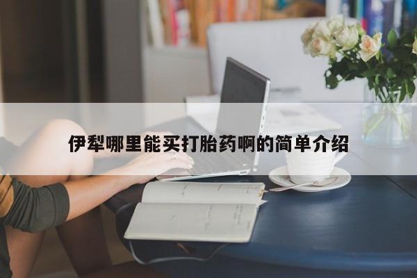 堕胎药使用伊犁哪里能买打胎药啊的简单介绍