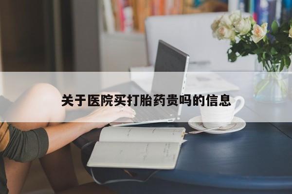堕胎药使用关于医院买打胎药贵吗的信息