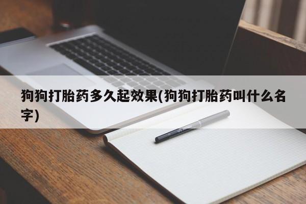 堕胎药使用狗狗打胎药多久起效果(狗狗打胎药叫什么名字)